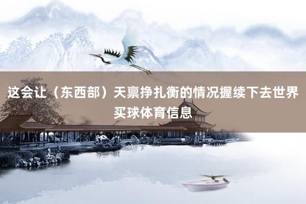 这会让（东西部）天禀挣扎衡的情况握续下去世界买球体育信息