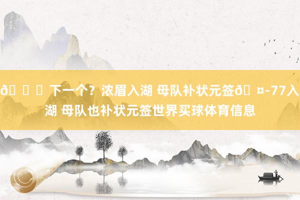 😜下一个？浓眉入湖 母队补状元签🤭77入湖 母队也补状元签世界买球体育信息