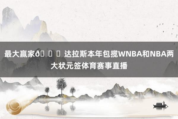 最大赢家😄达拉斯本年包揽WNBA和NBA两大状元签体育赛事直播