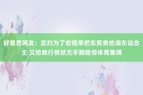 好意思网友：定约为了收视率把东契奇给湖东说念主 又给独行侠状元手脚赔偿体育集锦