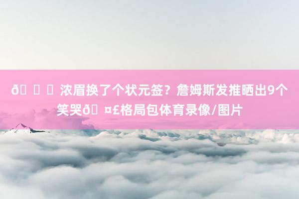 👀浓眉换了个状元签？詹姆斯发推晒出9个笑哭🤣格局包体育录像/图片