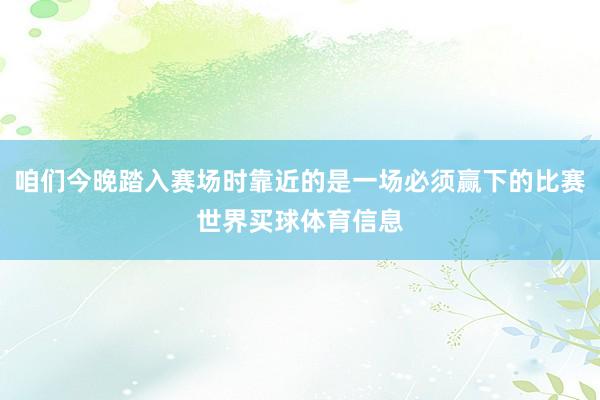 咱们今晚踏入赛场时靠近的是一场必须赢下的比赛世界买球体育信息