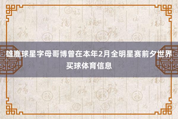雄鹿球星字母哥博曾在本年2月全明星赛前夕世界买球体育信息