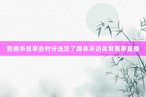 爱德华兹早些时分选定了媒体采访体育赛事直播