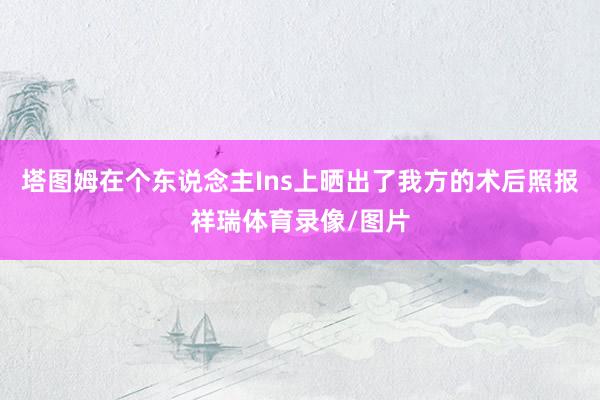 塔图姆在个东说念主Ins上晒出了我方的术后照报祥瑞体育录像/图片