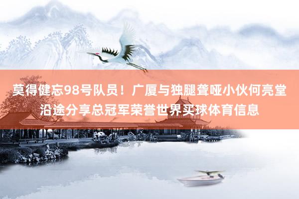 莫得健忘98号队员！广厦与独腿聋哑小伙何亮堂沿途分享总冠军荣誉世界买球体育信息