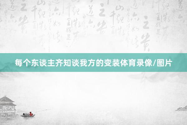 每个东谈主齐知谈我方的变装体育录像/图片