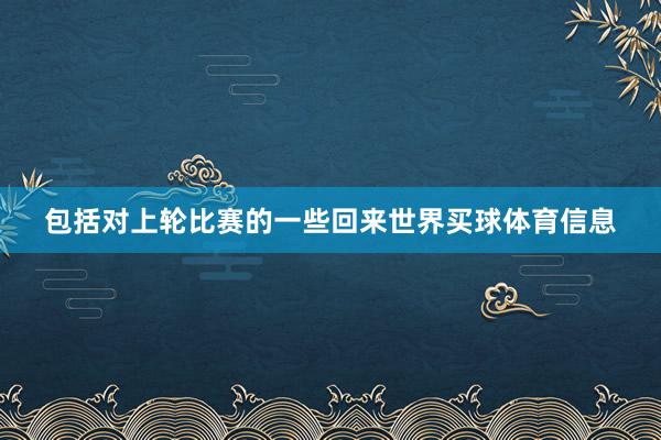 包括对上轮比赛的一些回来世界买球体育信息