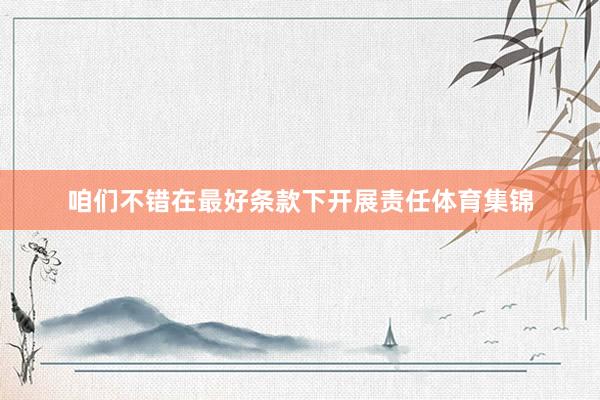 咱们不错在最好条款下开展责任体育集锦