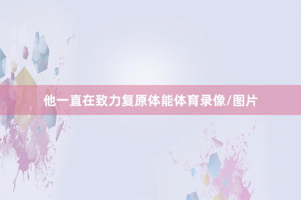 他一直在致力复原体能体育录像/图片