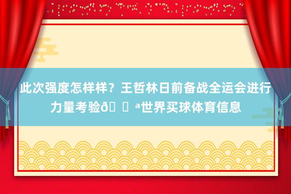 此次强度怎样样？王哲林日前备战全运会进行力量考验💪世界买球体育信息