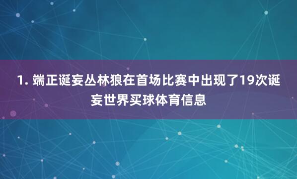 1. 端正诞妄丛林狼在首场比赛中出现了19次诞妄世界买球体育信息