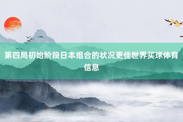 第四局初始阶段日本组合的状况更佳世界买球体育信息