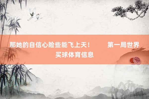 那她的自信心险些能飞上天！        第一局世界买球体育信息
