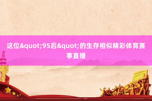 这位"95后"的生存相似精彩体育赛事直播
