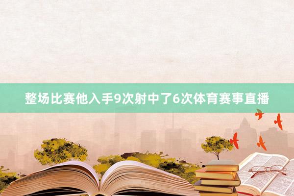 整场比赛他入手9次射中了6次体育赛事直播