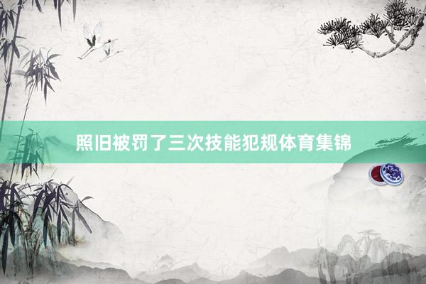 照旧被罚了三次技能犯规体育集锦