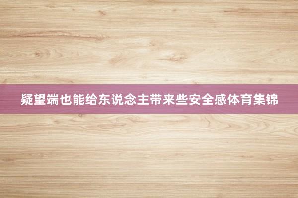 疑望端也能给东说念主带来些安全感体育集锦