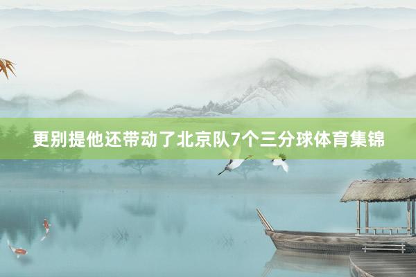 更别提他还带动了北京队7个三分球体育集锦