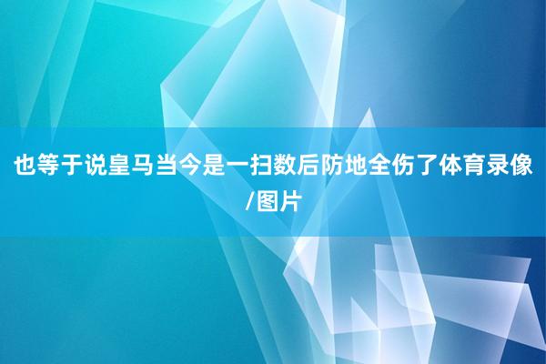 也等于说皇马当今是一扫数后防地全伤了体育录像/图片