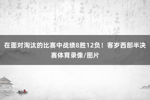 在面对淘汰的比赛中战绩8胜12负！客岁西部半决赛体育录像/图片