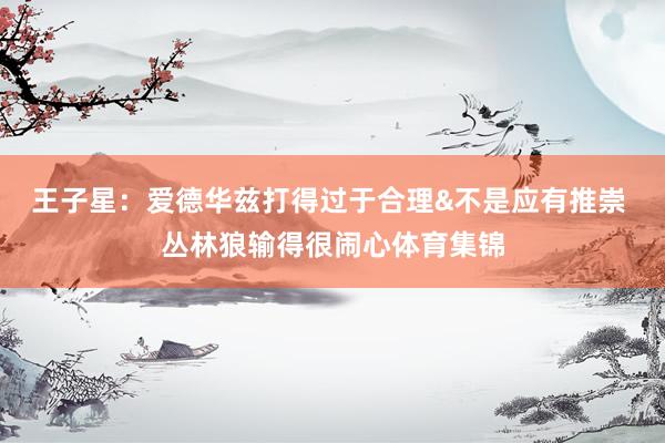 王子星：爱德华兹打得过于合理&不是应有推崇 丛林狼输得很闹心体育集锦