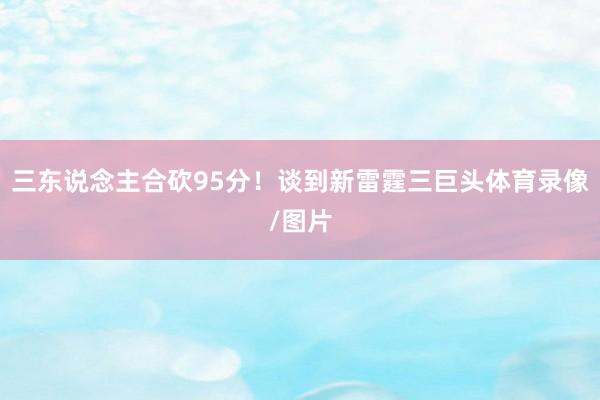 三东说念主合砍95分！谈到新雷霆三巨头体育录像/图片