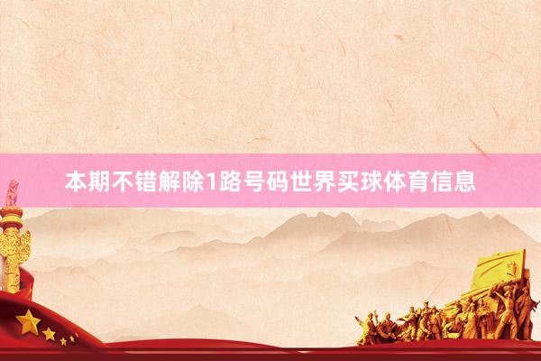 本期不错解除1路号码世界买球体育信息