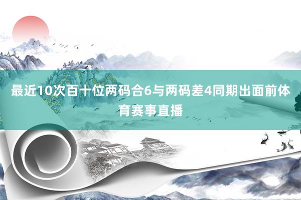 最近10次百十位两码合6与两码差4同期出面前体育赛事直播