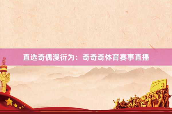 直选奇偶漫衍为：奇奇奇体育赛事直播