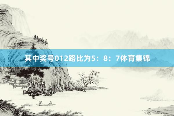 其中奖号012路比为5：8：7体育集锦