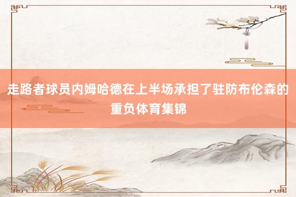 走路者球员内姆哈德在上半场承担了驻防布伦森的重负体育集锦