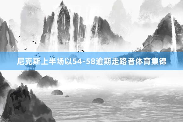 尼克斯上半场以54-58逾期走路者体育集锦