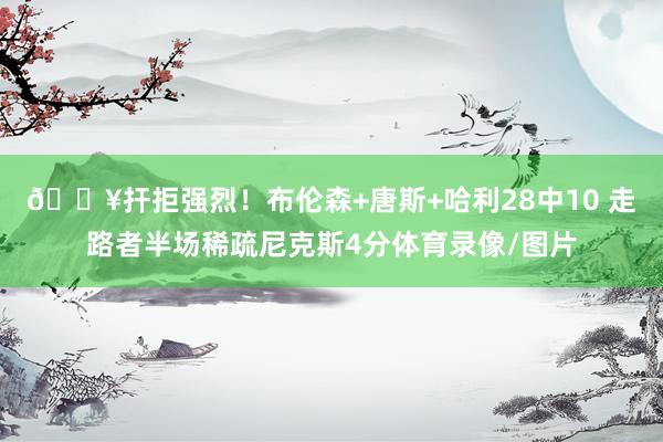 🔥扞拒强烈！布伦森+唐斯+哈利28中10 走路者半场稀疏尼克斯4分体育录像/图片