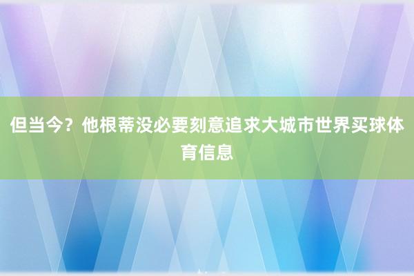 但当今？他根蒂没必要刻意追求大城市世界买球体育信息