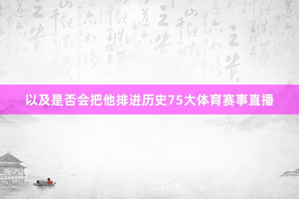以及是否会把他排进历史75大体育赛事直播