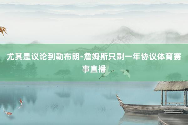 尤其是议论到勒布朗-詹姆斯只剩一年协议体育赛事直播