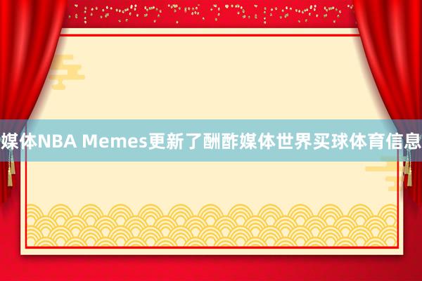 媒体NBA Memes更新了酬酢媒体世界买球体育信息