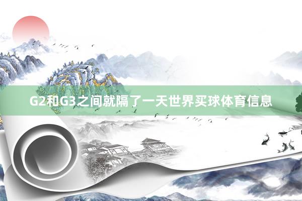 G2和G3之间就隔了一天世界买球体育信息
