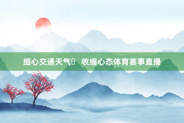 细心交通天气✅ 收缩心态体育赛事直播