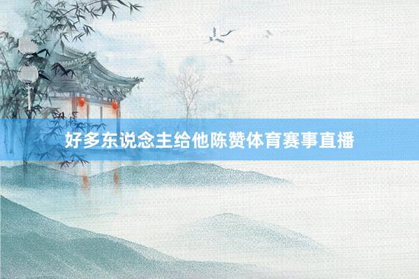 好多东说念主给他陈赞体育赛事直播