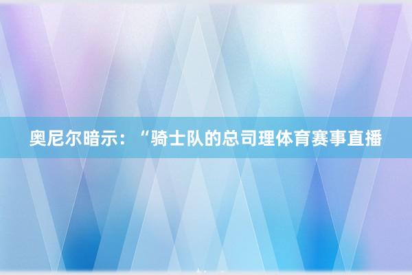 奥尼尔暗示：“骑士队的总司理体育赛事直播