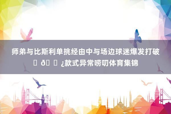 师弟与比斯利单挑经由中与场边球迷爆发打破✊🏿款式异常唠叨体育集锦