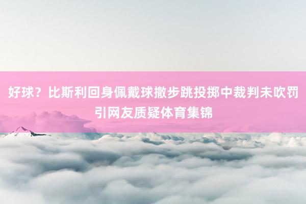 好球？比斯利回身佩戴球撤步跳投掷中裁判未吹罚引网友质疑体育集锦