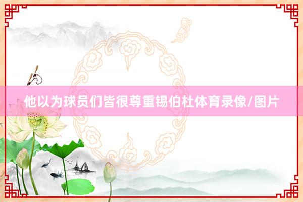 他以为球员们皆很尊重锡伯杜体育录像/图片