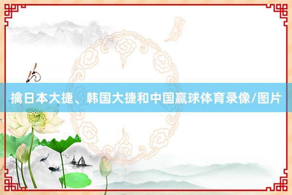 擒日本大捷、韩国大捷和中国赢球体育录像/图片