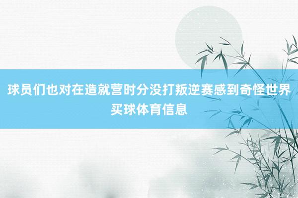 球员们也对在造就营时分没打叛逆赛感到奇怪世界买球体育信息