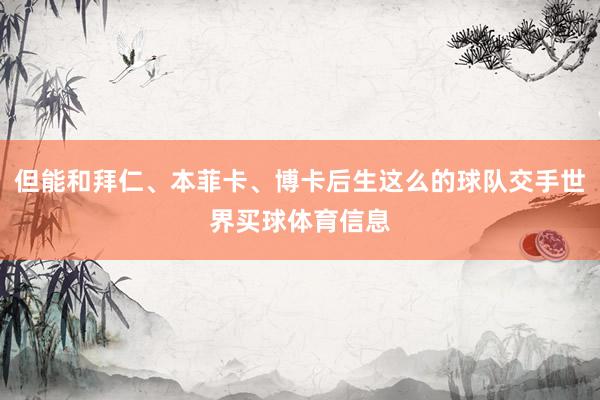 但能和拜仁、本菲卡、博卡后生这么的球队交手世界买球体育信息