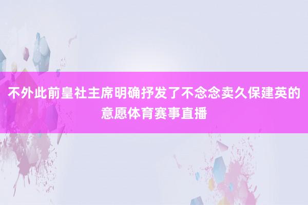 不外此前皇社主席明确抒发了不念念卖久保建英的意愿体育赛事直播