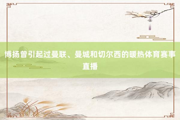 博扬曾引起过曼联、曼城和切尔西的暖热体育赛事直播